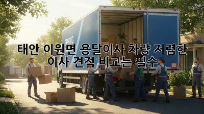 태안 이원면 용달이사 차량, 저렴한 이사 견적 비교는 필수! 😎