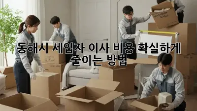 동해시 세입자 이사 비용, 확실하게 줄이는 방법!